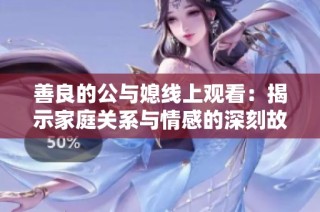 善良的公与媳线上观看：揭示家庭关系与情感的深刻故事
