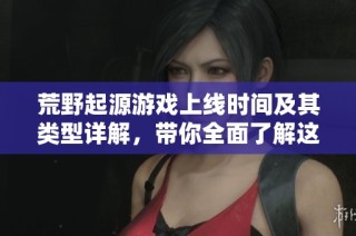 荒野起源游戏上线时间及其类型详解，带你全面了解这一新作