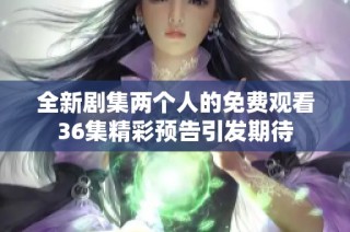 全新剧集两个人的免费观看36集精彩预告引发期待