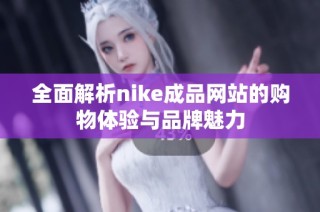 全面解析nike成品网站的购物体验与品牌魅力