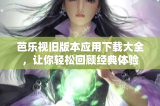 芭乐视旧版本应用下载大全，让你轻松回顾经典体验