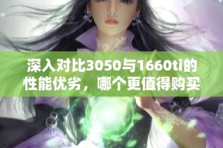 深入对比3050与1660ti的性能优劣，哪个更值得购买