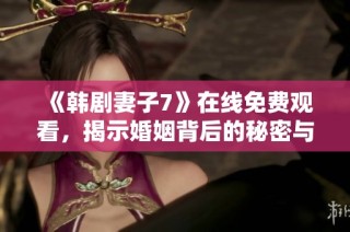 《韩剧妻子7》在线免费观看，揭示婚姻背后的秘密与挑战