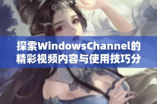 探索WindowsChannel的精彩视频内容与使用技巧分享