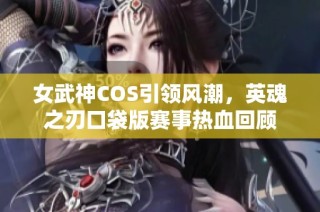 女武神COS引领风潮，英魂之刃口袋版赛事热血回顾