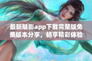 最新魅影app下载完整版免费版本分享，畅享精彩体验