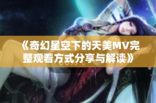 《奇幻星空下的天美MV完整观看方式分享与解读》