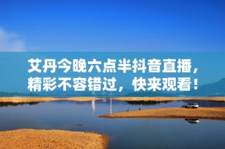 艾丹今晚六点半抖音直播，精彩不容错过，快来观看！