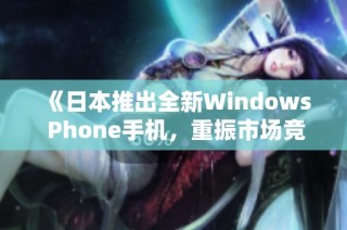 《日本推出全新Windows Phone手机，重振市场竞争力》