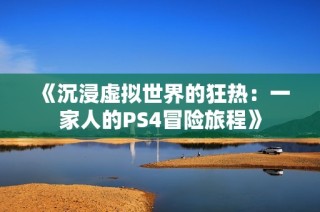 《沉浸虚拟世界的狂热：一家人的PS4冒险旅程》