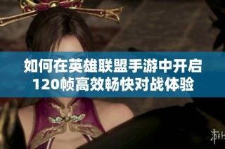 如何在英雄联盟手游中开启120帧高效畅快对战体验