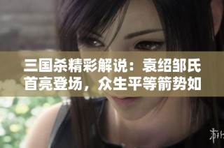 三国杀精彩解说：袁绍邹氏首亮登场，众生平等箭势如破竹