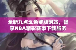 全新九点幺免费版网站，畅享NBA精彩赛事下载服务