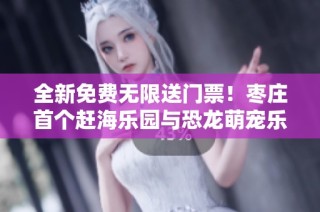 全新免费无限送门票！枣庄首个赶海乐园与恐龙萌宠乐园盛大开幕