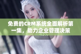 免费的CRM系统全面解析第一集，助力企业管理决策