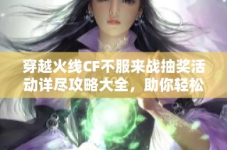 穿越火线CF不服来战抽奖活动详尽攻略大全，助你轻松获取丰厚奖励