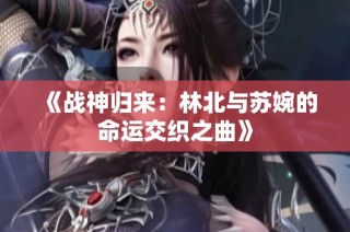 《战神归来：林北与苏婉的命运交织之曲》