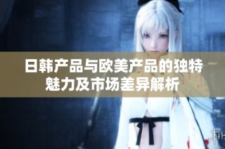 日韩产品与欧美产品的独特魅力及市场差异解析