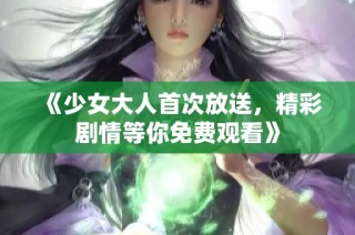 《少女大人首次放送，精彩剧情等你免费观看》