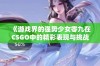 《游戏界的强势少女零九在CSGO中的精彩表现与挑战》