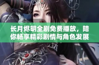 长月烬明全剧免费播放，陪你畅享精彩剧情与角色发展