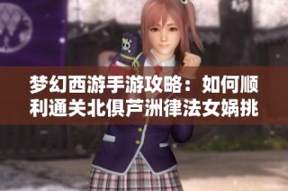 梦幻西游手游攻略：如何顺利通关北俱芦洲律法女娲挑战