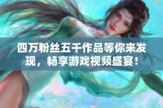 四万粉丝五千作品等你来发现，畅享游戏视频盛宴！