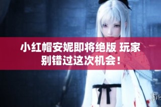 小红帽安妮即将绝版 玩家别错过这次机会！