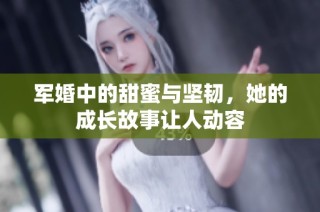 军婚中的甜蜜与坚韧，她的成长故事让人动容