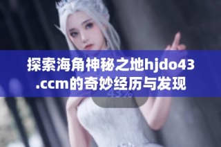 探索海角神秘之地hjdo43.ccm的奇妙经历与发现