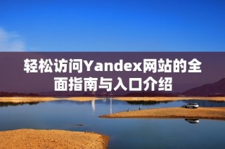 轻松访问Yandex网站的全面指南与入口介绍