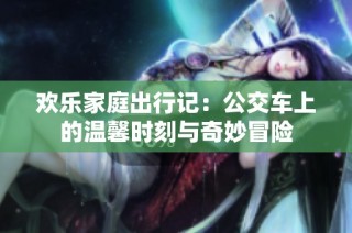 欢乐家庭出行记：公交车上的温馨时刻与奇妙冒险