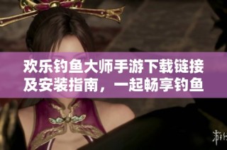欢乐钓鱼大师手游下载链接及安装指南，一起畅享钓鱼乐趣