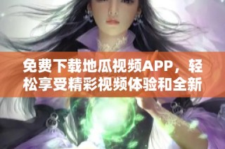 免费下载地瓜视频APP，轻松享受精彩视频体验和全新内容