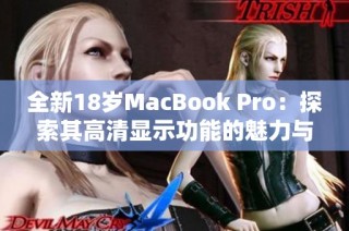 全新18岁MacBook Pro：探索其高清显示功能的魅力与优势