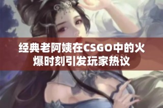 经典老阿姨在CSGO中的火爆时刻引发玩家热议