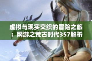 虚拟与现实交织的冒险之旅：网游之荒古时代357解析