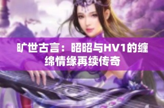 旷世古言：昭昭与HV1的缠绵情缘再续传奇