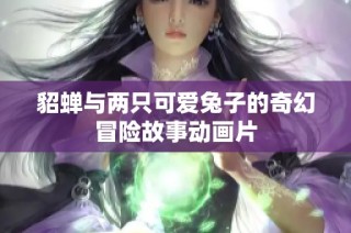 貂蝉与两只可爱兔子的奇幻冒险故事动画片