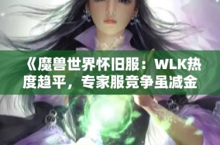 《魔兽世界怀旧服：WLK热度趋平，专家服竞争虽减金币比例下滑》