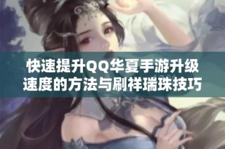 快速提升QQ华夏手游升级速度的方法与刷祥瑞珠技巧详解