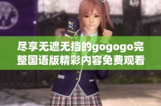 尽享无遮无挡的gogogo完整国语版精彩内容免费观看