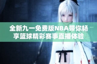 全新九一免费版NBA带你畅享篮球精彩赛事直播体验