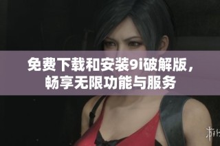 免费下载和安装9i破解版，畅享无限功能与服务