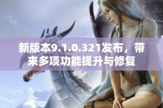 新版本9.1.0.321发布，带来多项功能提升与修复