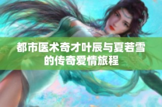 都市医术奇才叶辰与夏若雪的传奇爱情旅程