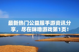 最新热门公益服手游资讯分享，尽在咪噜游戏第1页！