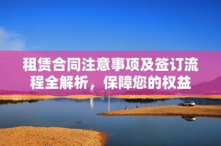 租赁合同注意事项及签订流程全解析，保障您的权益