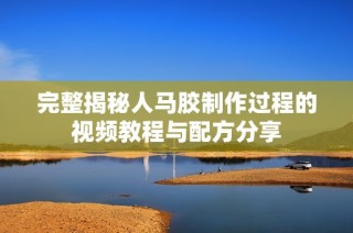 完整揭秘人马胶制作过程的视频教程与配方分享