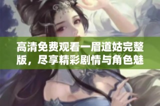 高清免费观看一眉道姑完整版，尽享精彩剧情与角色魅力